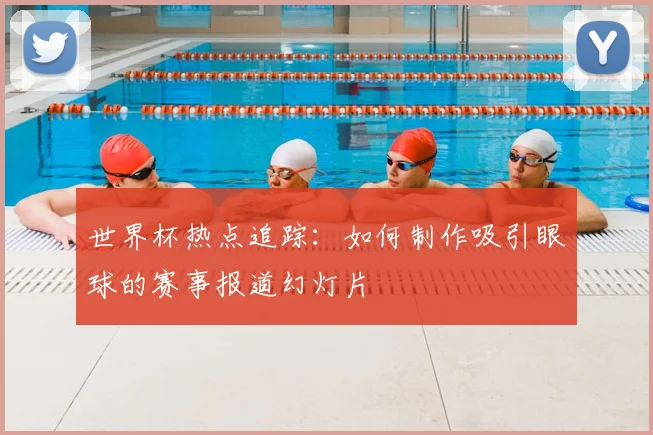 世界杯热点追踪：如何制作吸引眼球的赛事报道幻灯片