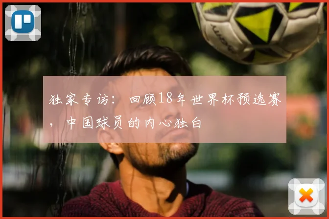 独家专访：回顾18年世界杯预选赛，中国球员的内心独白