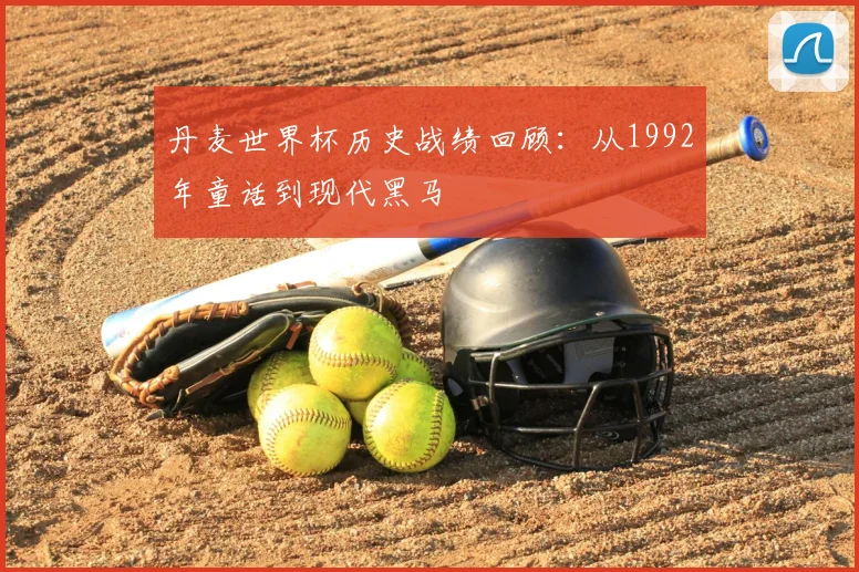 丹麦世界杯历史战绩回顾：从1992年童话到现代黑马