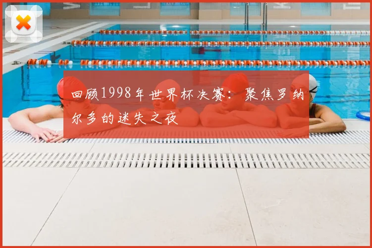 回顾1998年世界杯决赛：聚焦罗纳尔多的迷失之夜