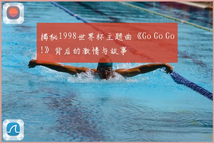 揭秘1998世界杯主题曲《Go Go Go!》背后的激情与故事