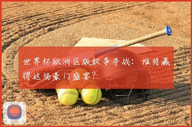 世界杯欧洲区版权争夺战:谁将赢得这场豪门盛宴?