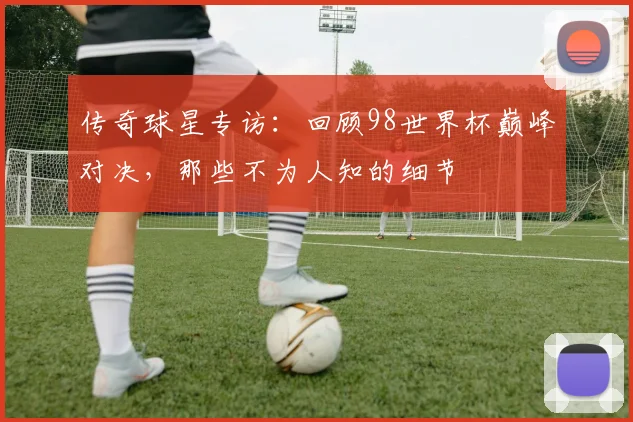 传奇球星专访：回顾98世界杯巅峰对决，那些不为人知的细节