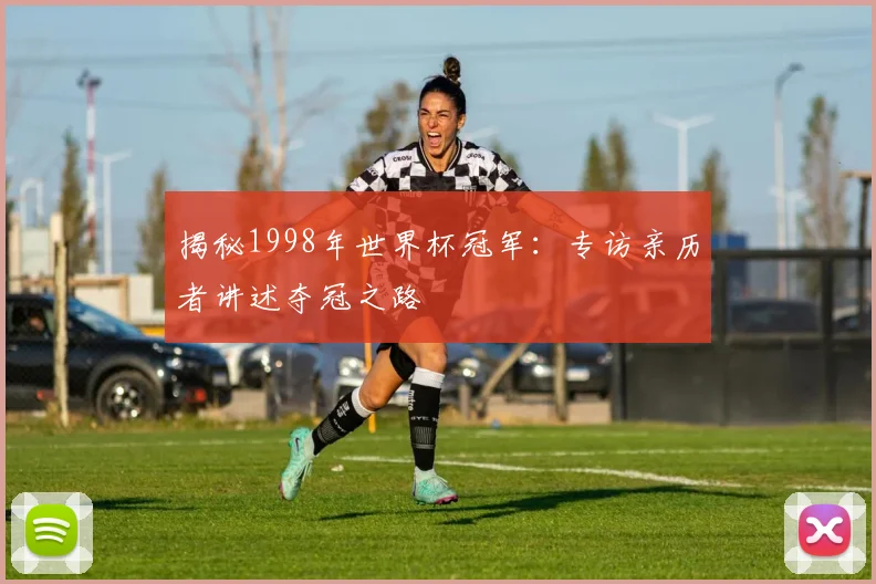 揭秘1998年世界杯冠军:专访亲历者讲述夺冠之路