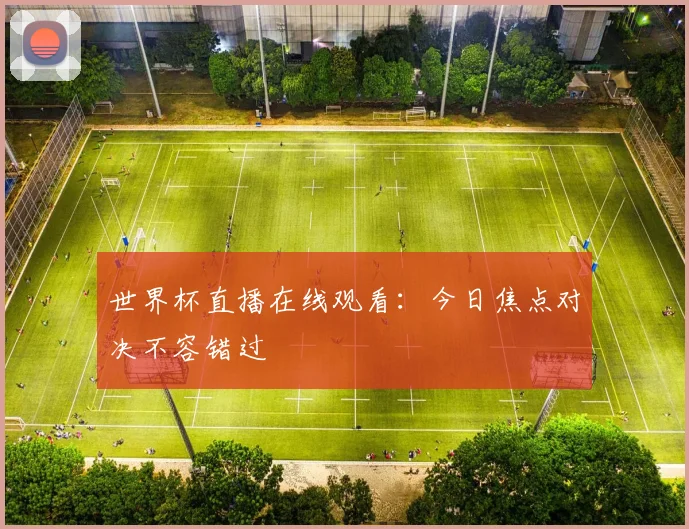 世界杯直播在线观看：今日焦点对决不容错过