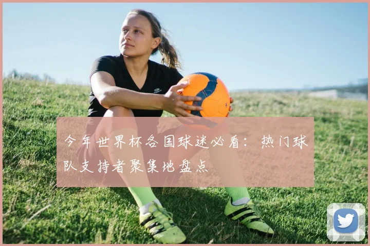 今年世界杯各国球迷必看：热门球队支持者聚集地盘点