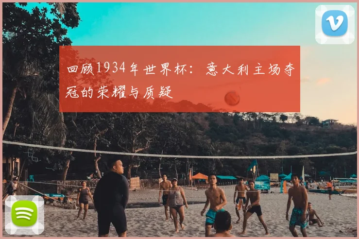 回顾1934年世界杯：意大利主场夺冠的荣耀与质疑