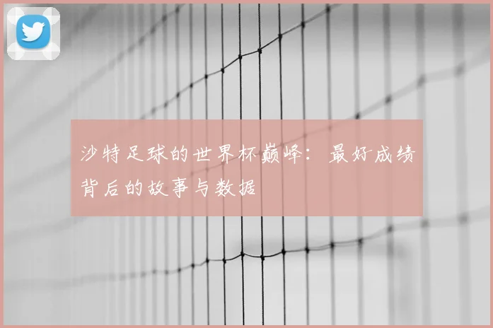 沙特足球的世界杯巅峰：最好成绩背后的故事与数据