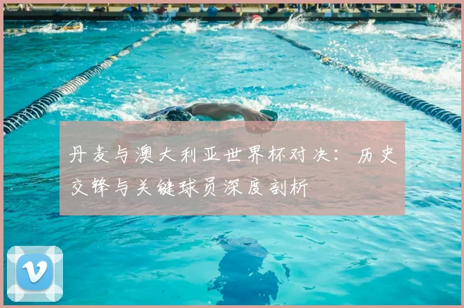 丹麦与澳大利亚世界杯对决：历史交锋与关键球员深度剖析