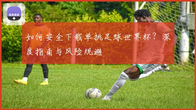 如何安全下载单挑足球世界杯？深度指南与风险规避