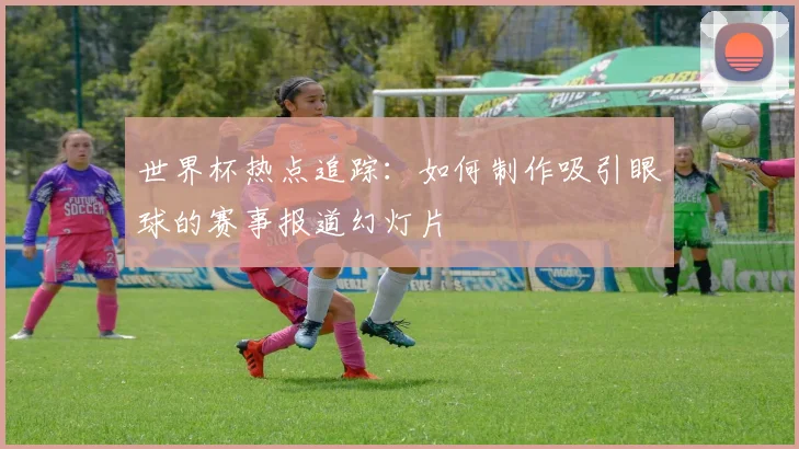世界杯热点追踪：如何制作吸引眼球的赛事报道幻灯片