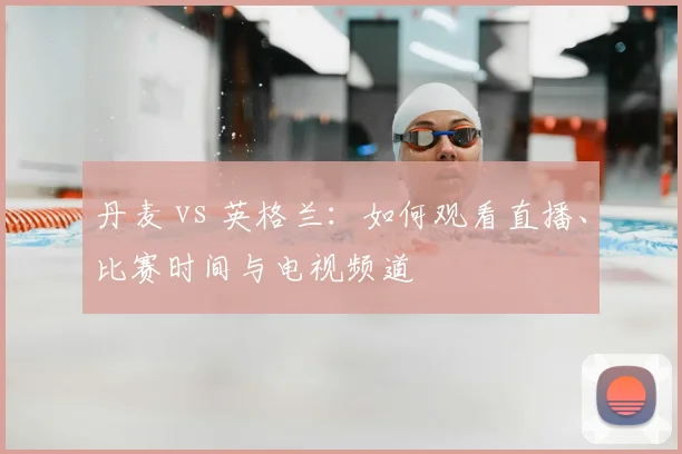 丹麦 vs 英格兰：如何观看直播、比赛时间与电视频道