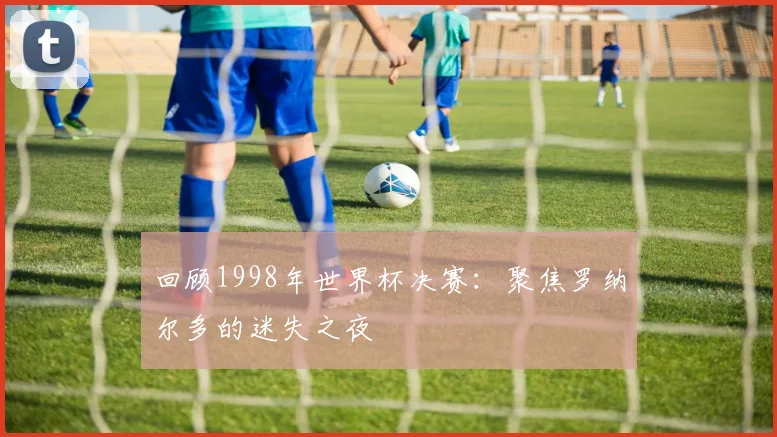 回顾1998年世界杯决赛：聚焦罗纳尔多的迷失之夜