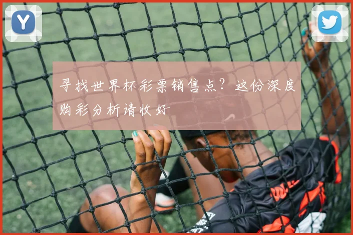 寻找世界杯彩票销售点?这份深度购彩分析请收好