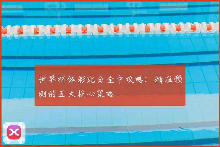 世界杯体彩比分全中攻略：精准预测的五大核心策略