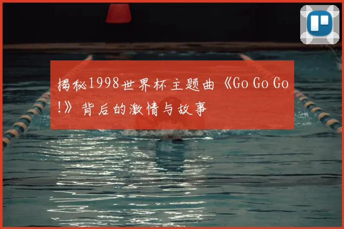 揭秘1998世界杯主题曲《Go Go Go!》背后的激情与故事