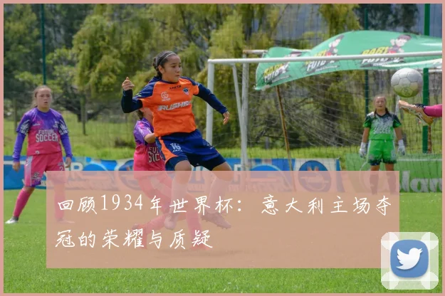 回顾1934年世界杯：意大利主场夺冠的荣耀与质疑
