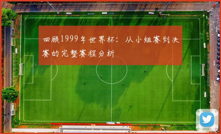 回顾1999年世界杯：从小组赛到决赛的完整赛程分析