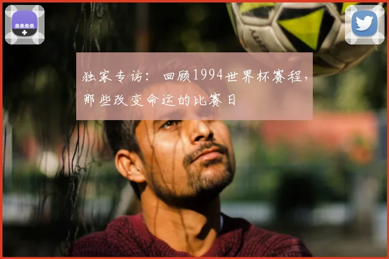 独家专访：回顾1994世界杯赛程，那些改变命运的比赛日