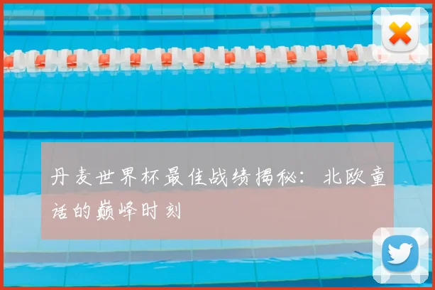 丹麦世界杯最佳战绩揭秘：北欧童话的巅峰时刻