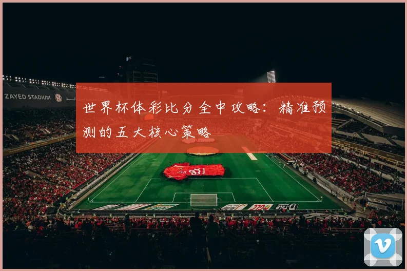 世界杯体彩比分全中攻略：精准预测的五大核心策略