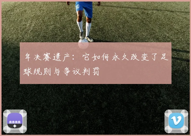 年决赛遗产:它如何永久改变了足球规则与争议判罚