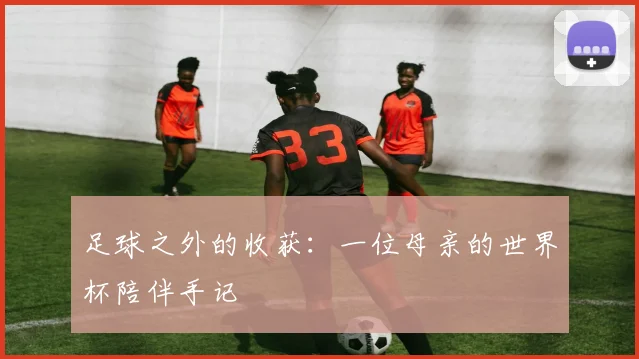 足球之外的收获：一位母亲的世界杯陪伴手记