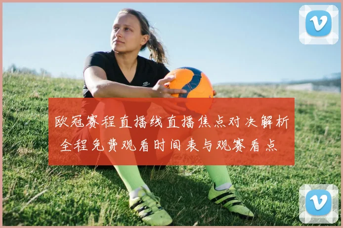 欧冠赛程直播线直播焦点对决解析 全程免费观看时间表与观赛看点